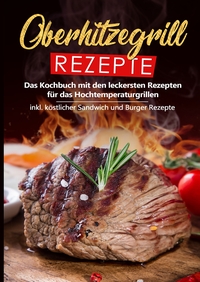 Vorderes Coverbild Oberhitzegrill Rezepte: Das Kochbuch mit den leckersten Rezepten für das Hochtemperaturgrillen inkl. köstlicher Sandwich und Burger Rezepte