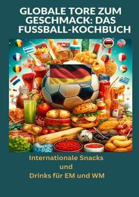 Vorderes Coverbild Globale Tore zum Geschmack: Das Fußball-Kochbuch: Fußballfest der Aromen: Internationale Snacks & Getränke für EM und WM – Ein kulinarisches Reisebuch