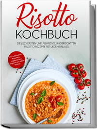 Vorderes Coverbild Risotto Kochbuch: Die leckersten und abwechslungsreichsten Risotto Rezepte für jeden Anlass - inkl. italienischen Klassikern, vegetarischen, veganen und süßen Risottos