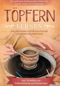 Vorderes Coverbild Töpfern lernen: Das Praxisbuch für Einsteiger und Fortgeschrittene | Die schönsten Töpferprojekte Schritt für Schritt erfolgreich fertigstellen - inkl. Techniken zur Tonbearbeitung und Meistertipps