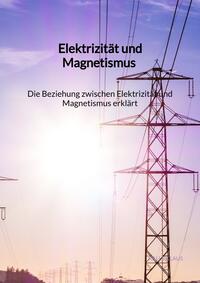 Vorderes Coverbild Elektrizität und Magnetismus - Die Beziehung zwischen Elektrizität und Magnetismus erklärt