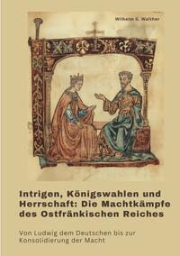 Vorderes Coverbild Intrigen, Königswahlen und Herrschaft: Die Machtkämpfe des Ostfränkischen Reiches