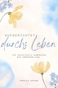 Vorderes Coverbild Aufgerichtet durchs Leben. Die spirituelle Dimension der Körperhaltung.