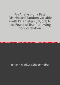 Vorderes Coverbild An Analysis of a Beta Distributed Random Variable (with Parameters 0.5, 0.5) to the Power of Itself, allowing for Correlation