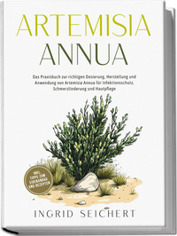 Vorderes Coverbild Artemisia Annua: Das Praxisbuch zur richtigen Dosierung, Herstellung und Anwendung von Artemisia Annua für Infektionsschutz, Schmerzlinderung und Hautpflege - inkl. Tipps zum Eigenanbau und Rezepten