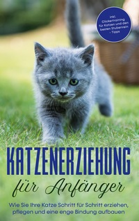 Vorderes Coverbild Katzenerziehung für Anfänger: Wie Sie Ihre Katze Schritt für Schritt erziehen, pflegen und eine enge Bindung aufbauen - inkl. Clickertraining für Katzen und den besten Stubenrein - Tipps