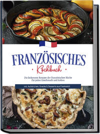 Vorderes Coverbild Französisches Kochbuch: Die leckersten Rezepte der französischen Küche für jeden Geschmack und Anlass | inkl. Aufstrichen, Snacks & Desserts aus Frankreich