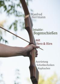 Vorderes Coverbild Intuitiv: Bogenschießen mit Herz & Hirn. Ausrüstung-Schießtechniken-Kopfsachen