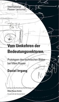 Vorderes Coverbild Daniel Irrgang. Vom Umkehren der Bedeutungsvektoren. Prototypen des technischen Bildes bei Vilém Flusser. International Flusser Lectures.
