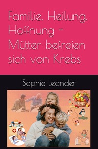 Vorderes Coverbild Familie, Heilung, Hoffnung- Mütter befreien sich von Krebs