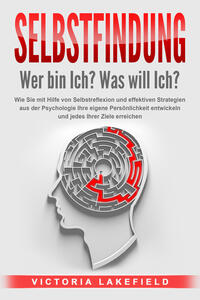 Vorderes Coverbild SELBSTFINDUNG - Wer bin Ich? Was will Ich?: Wie Sie mit Hilfe von Selbstreflexion und effektiven Strategien aus der Psychologie Ihre eigene Persönlichkeit entwickeln und jedes Ihrer Ziele erreichen