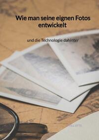 Vorderes Coverbild Wie man seine eignen Fotos entwickelt und die Technologie dahinter