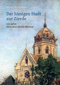 Vorderes Coverbild Der hiesigen Stadt zur Zierde - 125 Jahre Herz-Jesu-Kirche Weimar