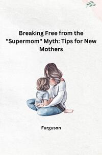 Vorderes Coverbild Breaking Free from the "Supermom" Myth: Tips for New Mothers