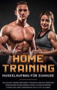 Vorderes Coverbild Home Training - Muskelaufbau für Zuhause: Wie Sie mit gezieltem Krafttraining und optimierter Ernährung ohne Geräte Ihren Wunschkörper erreichen und langfristig motiviert bleiben