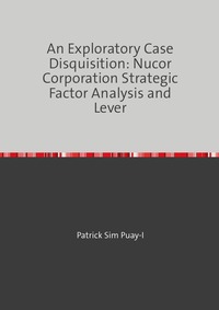 Vorderes Coverbild An Exploratory Case Disquisition: Nucor Corporation Strategic Factor Analysis and Lever