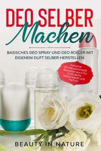 Vorderes Coverbild Deo selber machen: Basisches Deo Spray und Deo Roller mit eigenem Duft selber herstellen - Inklusive 50 Naturkosmetik Rezepten auch für Duftcreme, Wäscheduft und Parfum