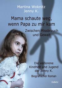 Vorderes Coverbild Mama schaute weg, wenn Papa zu mir kam - Zwischen Missbrauch und Gewalt - Die verlorene Kindheit und Jugend der Jenny K. - Biografischer Roman