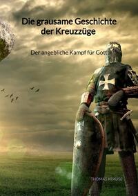 Vorderes Coverbild Die grausame Geschichte der Kreuzzüge - Der angebliche Kampf für Gott