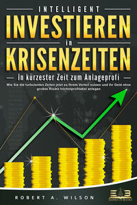 Vorderes Coverbild INTELLIGENT INVESTIEREN in Krisenzeiten - In kürzester Zeit zum Anlageprofi: Wie Sie die turbulenten Zeiten jetzt zu Ihrem Vorteil nutzen und Ihr Geld ohne großes Risiko höchstprofitabel anlegen