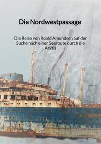Vorderes Coverbild Die Nordwestpassage - Die Reise von Roald Amundsen auf der Suche nach einer Seeroute durch die Arktis
