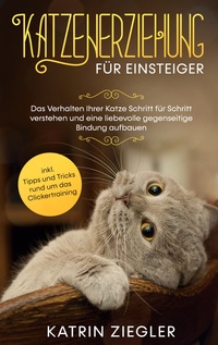Vorderes Coverbild Katzenerziehung für Einsteiger: Das Verhalten Ihrer Katze Schritt für Schritt verstehen und eine liebevolle gegenseitige Bindung aufbauen - inkl. Tipps und Tricks rund um das Clickertraining