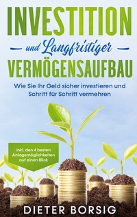 Vorderes Coverbild Investition und langfristiger Vermögensaufbau: Wie Sie Ihr Geld sicher investieren und Schritt für Schritt vermehren - inkl. den 4 besten Anlagemöglichkeiten auf einen Blick