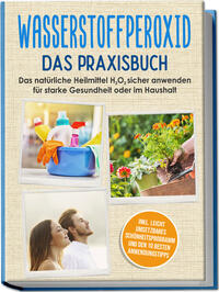 Vorderes Coverbild Wasserstoffperoxid - Das Praxisbuch: Das natürliche Heilmittel H2O2 sicher anwenden für starke Gesundheit oder im Haushalt inkl. leicht umsetzbares Schönheitsprogramm und den 10 besten Anwendungstipps