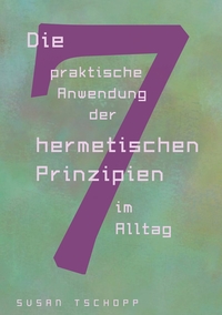 Vorderes Coverbild Die praktische Anwendung der 7 hermetischen Prinzipien im Alltag