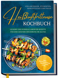 Vorderes Coverbild Heißluftfritteuse Kochbuch für Anfänger, Studenten, Berufstätige & Faule: Leckere und schnelle Airfryer Rezepte für eine gesunde Ernährung im Alltag - inkl. Brotrezepten, Profitipps uvm.