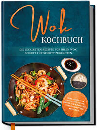 Vorderes Coverbild Wok Kochbuch: Die leckersten Rezepte für Ihren Wok Schritt für Schritt zubereiten | inkl. einfacher 3-Schritte-Grundregel, um köstliche eigene Rezepte zu kreieren