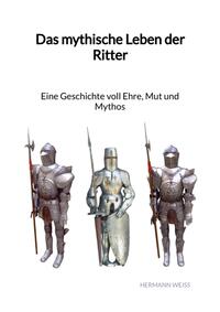 Vorderes Coverbild Das mythische Leben der Ritter - Eine Geschichte voll Ehre, Mut und Mythos