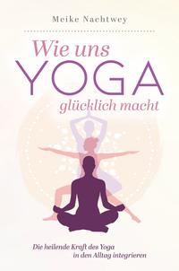 Vorderes Coverbild Wie uns Yoga glücklich macht: Die heilende Kraft des Yoga in den Alltag integrieren