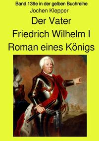 Vorderes Coverbild gelbe Buchreihe / Der Vater - Friedrich Wilhelm I - Roman eines Königs - Band 139e Teil 1 in der gelben Buchreihe bei Jürgen Ruszkowski