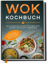 Vorderes Coverbild Wok Kochbuch: Die leckersten Rezepte für Ihren Wok Schritt für Schritt zubereiten | inkl. einfacher 3-Schritte-Grundregel, um köstliche eigene Rezepte zu kreieren