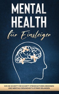 Vorderes Coverbild Mental Health für Einsteiger: Wie Sie Schritt für Schritt Stressfaktoren erkennen und mentale Gesundheit & Stärke erlangen