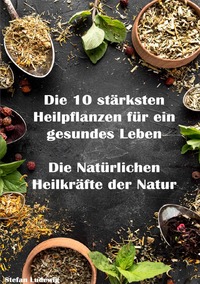Vorderes Coverbild Die 10 stärksten Heilpflanzen für ein gesundes Leben I Die Natürlichen Heilkräfte der Natur