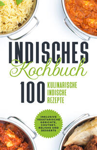 Vorderes Coverbild Indisches Kochbuch: 100 kulinarische indische Rezepte - Inklusive vegetarische Gerichte, Chutney, Relishe und Desserts