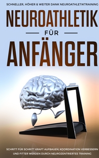 Vorderes Coverbild Neuroathletik für Anfänger: Schneller, Höher & Weiter dank Neuroathletiktraining - Schritt für Schritt Kraft aufbauen, Koordination verbessern und fitter werden durch neurozentriertes Training