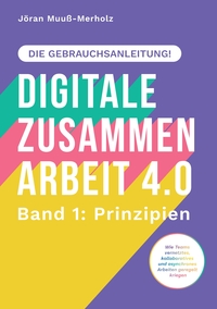 Vorderes Coverbild Digitale Zusammenarbeit 4.0 – die Gebrauchsanleitung! Band 1: Prinzipien. – Wie Teams vernetztes, kollaboratives und asynchrones Arbeiten geregelt kriegen