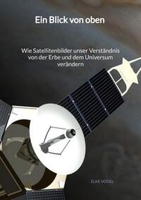 Vorderes Coverbild Ein Blick von oben - Wie Satellitenbilder unser Verständnis von der Erbe und dem Universum verändern