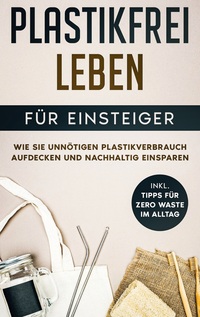 Vorderes Coverbild Plastikfrei leben für Einsteiger: Wie Sie unnötigen Plastikverbrauch aufdecken und nachhaltig einsparen - inkl. Tipps für Zero Waste im Alltag