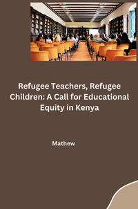 Vorderes Coverbild Refugee Teachers, Refugee Children: A Call for Educational Equity in Kenya