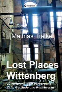 Vorderes Coverbild Lost Places - Wittenberg - Ein Text-Fotoband zu dem, was im Verborgenen liegt oder verloren ging