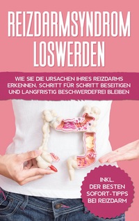 Vorderes Coverbild Reizdarmsyndrom loswerden: Wie Sie die Ursachen Ihres Reizdarms erkennen, Schritt für Schritt beseitigen und langfristig beschwerdefrei bleiben - inkl. der besten Sofort-Tipps bei Reizdarm