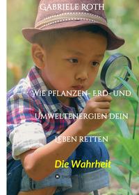Vorderes Coverbild Wie Pflanzen- Erd- und Umweltenergien dein Leben retten - Spannender Gesundheitsratgeber über artgerechte Ernährung um Krankheiten und Seuchen und die Zerstörung der Natur und Umwelt zu verhindern.