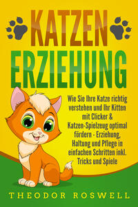 Vorderes Coverbild KATZENERZIEHUNG: Wie Sie Ihre Katze richtig verstehen und Ihr Kitten mit Clicker & Katzen-Spielzeug optimal fördern - Erziehung, Haltung und Pflege in einfachen Schritten inkl. Tricks und Spiele
