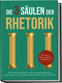 Vorderes Coverbild Die 3 Säulen der Rhetorik: Wie Sie Ihre Ausdrucksweise, Wortschatz & Körpersprache sofort verbessern, um in jedem Gespräch selbstbewusst zu überzeugen - inkl. Tipps zu Kommunikation & Konfliktlösung