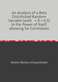 Vorderes Coverbild An Analysis of a Beta Distributed Random Variable (with a = ß = 0.5) to the Power of Itself, allowing for Correlation