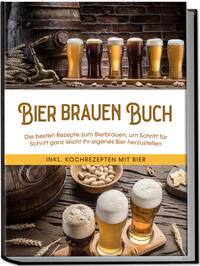 Vorderes Coverbild Bier brauen Buch: Die besten Rezepte zum Bierbrauen, um Schritt für Schritt ganz leicht Ihr eigenes Bier herzustellen - inkl. Kochrezepten mit Bier
